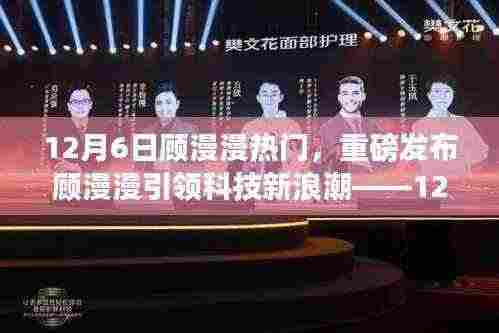 12月6日顾漫漫热门,重磅发布顾漫漫引领科技新浪潮——12月6日热门高科技产品深度解析