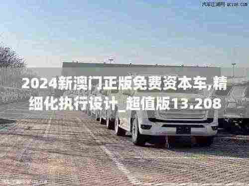2024新澳门正版免费资本车,精细化执行设计_超值版13.208