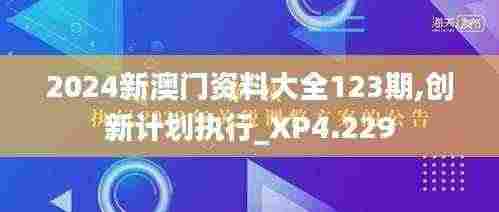 2024新澳门资料大全123期,创新计划执行_XP4.229