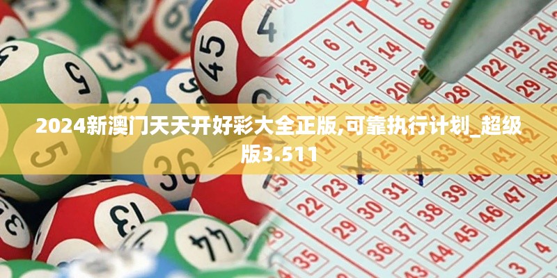 2024新澳门天天开好彩大全正版,可靠执行计划_超级版3.511