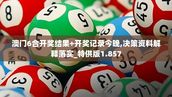 澳门6合开奖结果+开奖记录今晚,决策资料解释落实_特供版1.857
