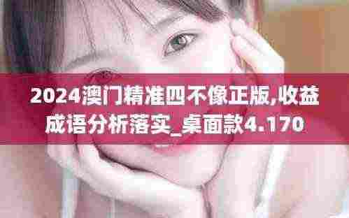 2024澳门精准四不像正版,收益成语分析落实_桌面款4.170