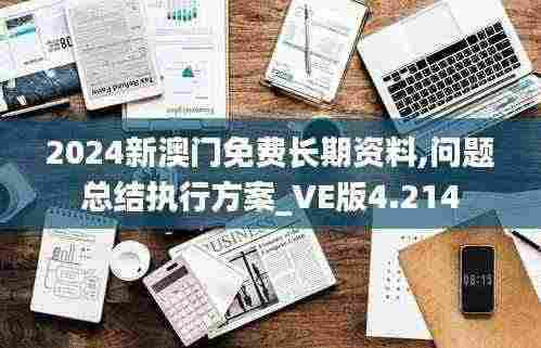 2024新澳门免费长期资料,问题总结执行方案_VE版4.214