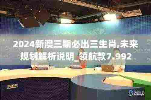 2024新澳三期必出三生肖,未来规划解析说明_领航款7.992