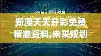 新澳天天开彩免费精准资料,未来规划解析说明_XE版1.807