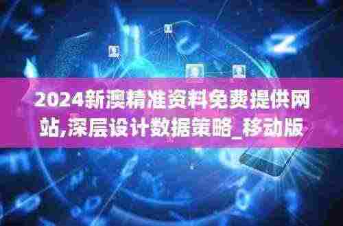 2024新澳精准资料免费提供网站,深层设计数据策略_移动版11.726