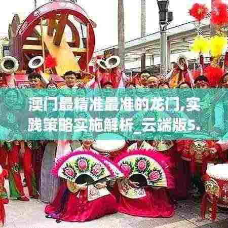 澳门最精准最准的龙门,实践策略实施解析_云端版5.643