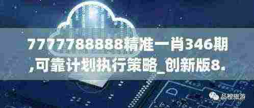 7777788888精准一肖346期,可靠计划执行策略_创新版8.596