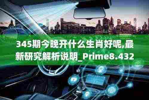 345期今晚开什么生肖好呢,最新研究解析说明_Prime8.432
