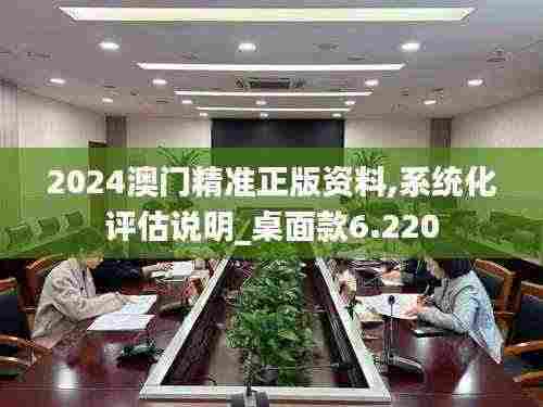 2024澳门精准正版资料,系统化评估说明_桌面款6.220