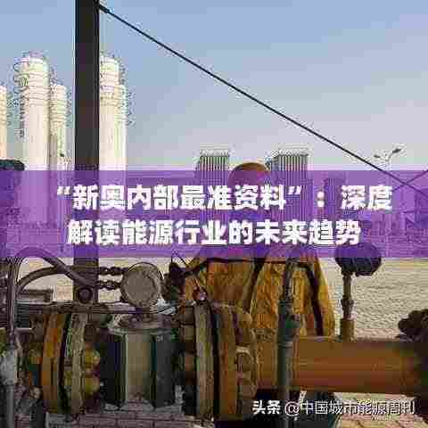 “新奥内部最准资料”:深度解读能源行业的未来趋势