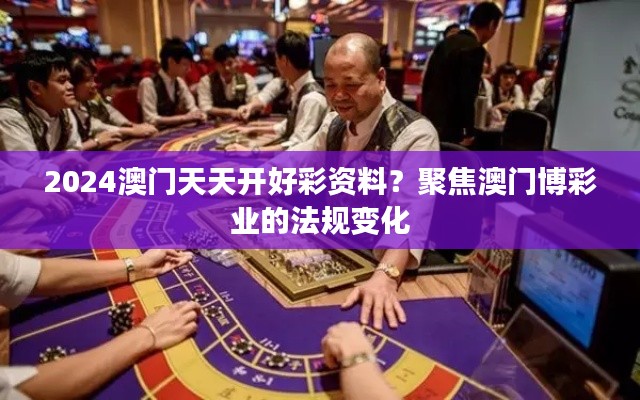 2024澳门天天开好彩资料?聚焦澳门博彩业的法规变化