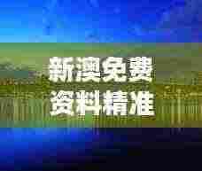 新澳免费资料精准大全：掌握新西兰商业机会的绝佳资源