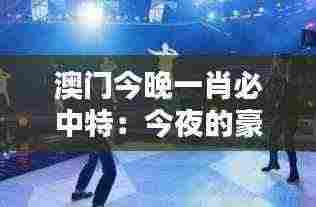 澳门今晚一肖必中特：今夜的豪赌，谁是最后的胜利者？
