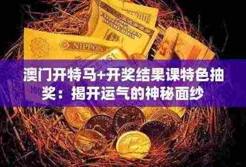 澳门开特马+开奖结果课特色抽奖：揭开运气的神秘面纱