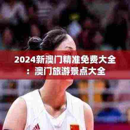 2024新澳门精准免费大全:澳门旅游景点大全