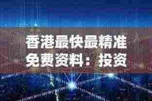 香港最快最精准免费资料:投资者的秘密武器