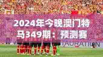 2024年今晚澳门特马349期：预测赛马如何在澳门绽放光芒