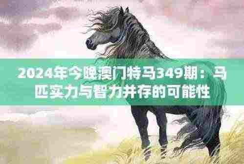 2024年今晚澳门特马349期:马匹实力与智力并存的可能性