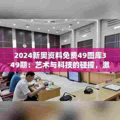 2024新奥资料免费49图库349期：艺术与科技的碰撞，激发创造力的新舞台