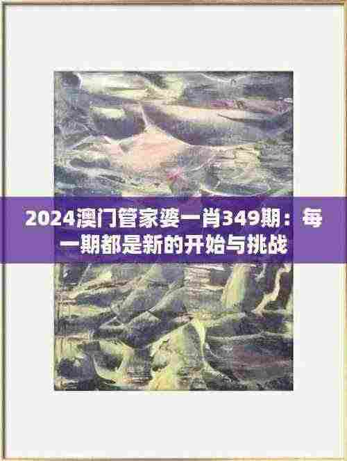 2024澳门管家婆一肖349期:每一期都是新的开始与挑战
