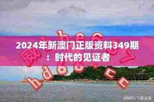 2024年新澳门正版资料349期:时代的见证者