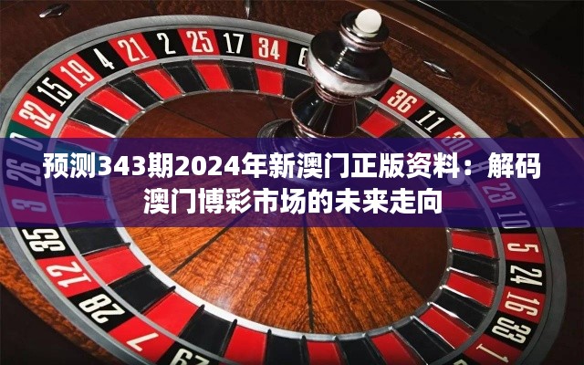 预测343期2024年新澳门正版资料:解码澳门博彩市场的未来走向