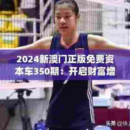 2024新澳门正版免费资本车350期:开启财富增长新篇章的关键钥匙