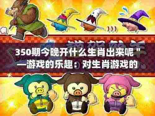 350期今晚开什么生肖出来呢—游戏的乐趣