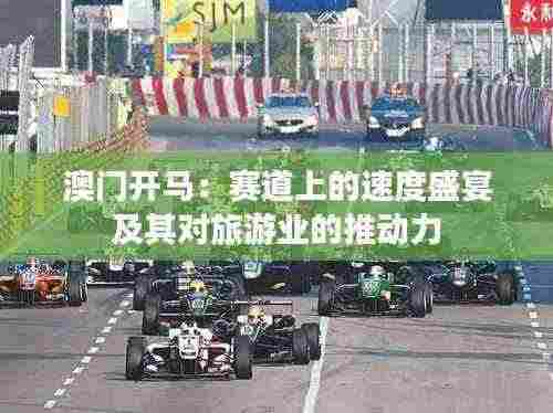 澳门开马:赛道上的速度盛宴及其对旅游业的推动力