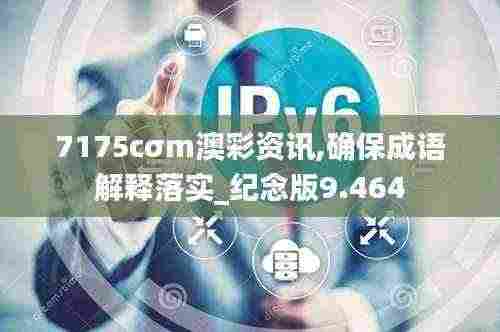 7175cσm澳彩资讯,确保成语解释落实_纪念版9.464