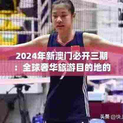 2024年新澳门必开三期:全球奢华旅游目的地的革新与发展新篇章