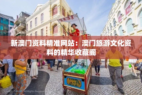 新澳门资料精准网站:澳门旅游文化资料的精华收藏阁