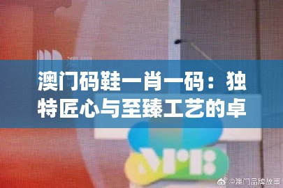 澳门码鞋一肖一码:独特匠心与至臻工艺的卓越体现