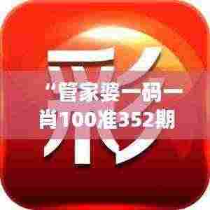 “管家婆一码一肖100准352期”：揭秘如何精准预测的独到见解及应用价值