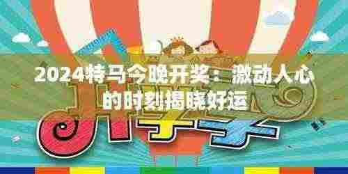 2024特马今晚开奖：激动人心的时刻揭晓好运