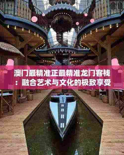 澳门最精准正最精准龙门客栈：融合艺术与文化的极致享受