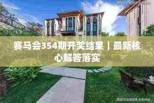 赛马会354期开奖结果|最新核心解答落实