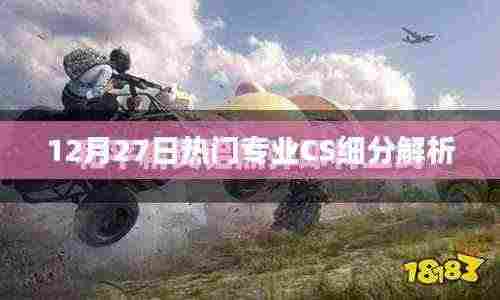 12月27日CS专业细分解析,洞悉热门领域趋势