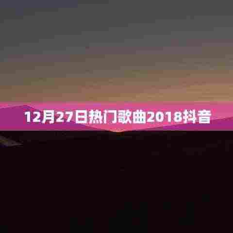 2018抖音热门歌曲盘点,12月27日精选曲目