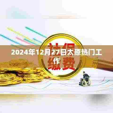 太原热门工作动态速递，2024年12月27日最新招聘资讯速递