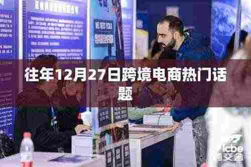 跨境电商年度热议话题回顾,历年12月27日焦点解读