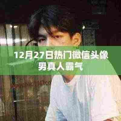 微信头像男真人霸气排行出炉,12月27日最新热门之选