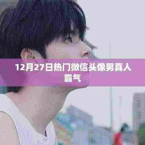 微信头像男真人霸气排行出炉,12月27日最新热门之选