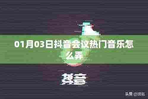 抖音会议热门音乐制作指南,01月03日最新攻略