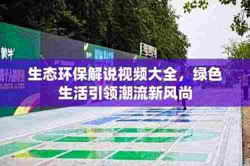 生态环保解说视频大全,绿色生活引领潮流新风尚