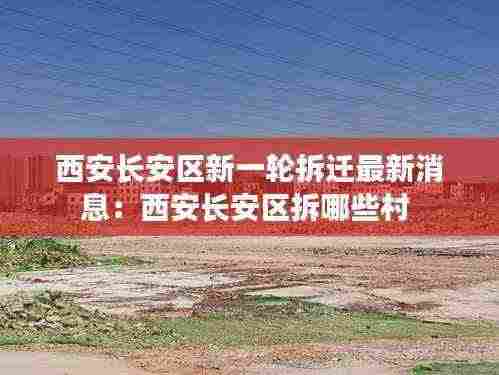 西安长安区新一轮拆迁最新消息:西安长安区拆哪些村