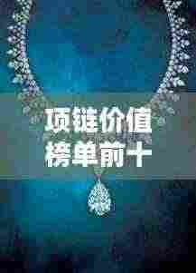 项链价值榜单前十名揭晓，豪华珠宝闪耀魅力排名！