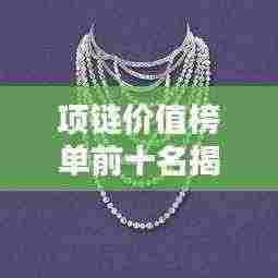 项链价值榜单前十名揭晓,豪华珠宝闪耀魅力排名!