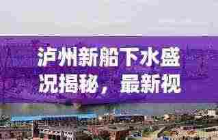 泸州新船下水盛况揭秘,最新视频报道与深度解读